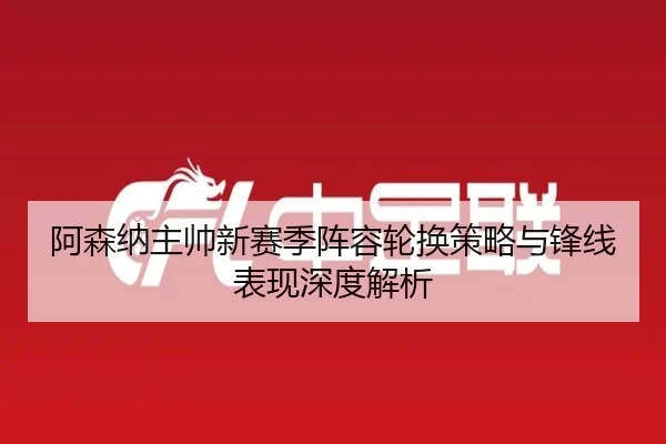 阿森纳主帅新赛季阵容轮换策略与锋线表现深度解析（WENDING ENTERTAINMENT）